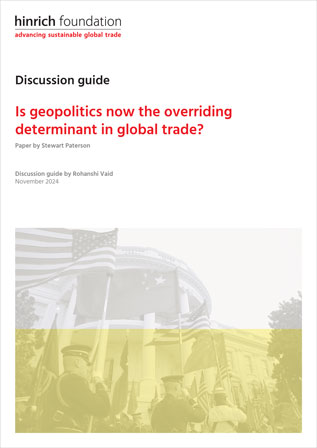 [Discussion Guide] Is Geopolitics Now The Overriding Determinant In Global Trade Hinrich Foundation Discussion Guide November 2024